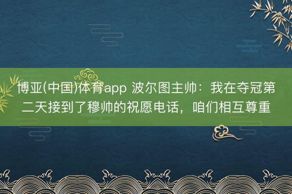 博亚(中国)体育app 波尔图主帅：我在夺冠第二天接到了穆帅的祝愿电话，咱们相互尊重