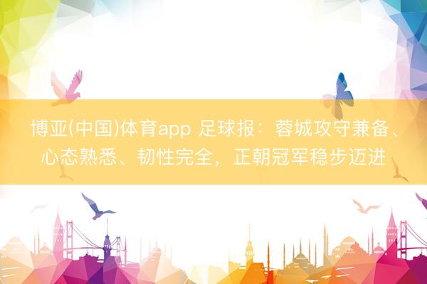 博亚(中国)体育app 足球报：蓉城攻守兼备、心态熟悉、韧性完全，正朝冠军稳步迈进