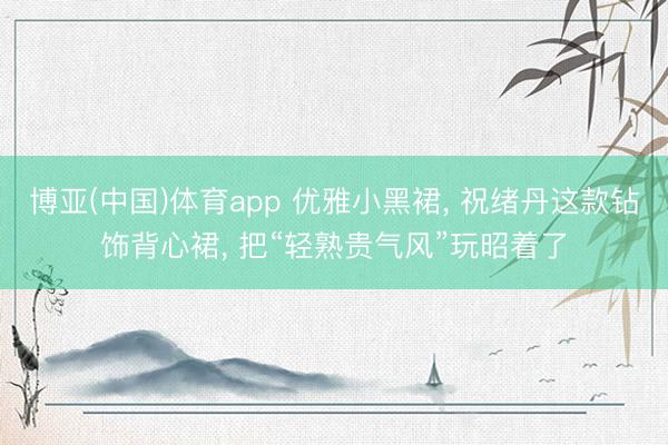 博亚(中国)体育app 优雅小黑裙， 祝绪丹这款钻饰背心裙， 把“轻熟贵气风”玩昭着了