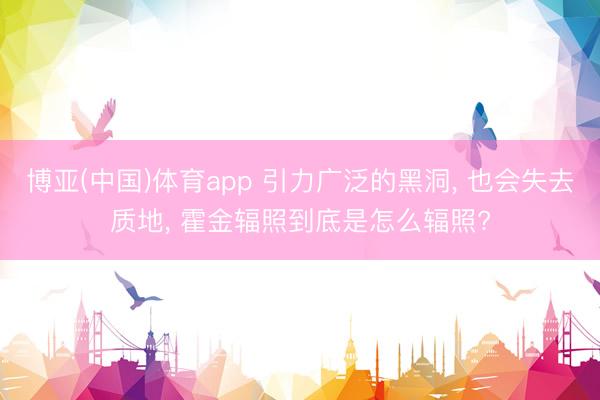 博亚(中国)体育app 引力广泛的黑洞， 也会失去质地， 霍金辐照到底是怎么辐照?