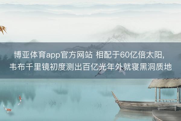 博亚体育app官方网站 相配于60亿倍太阳， 韦布千里镜初度测出百亿光年外就寝黑洞质地