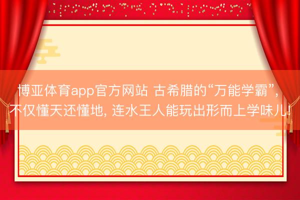博亚体育app官方网站 古希腊的“万能学霸”， 不仅懂天还懂地， 连水王人能玩出形而上学味儿!