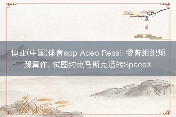 博亚(中国)体育app Adeo Ressi: 我曾组织烦躁算作， 试图约束马斯克运转SpaceX