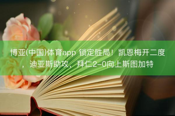 博亚(中国)体育app 锁定胜局！凯恩梅开二度，迪亚斯助攻，拜仁2-0向上斯图加特