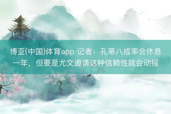 博亚(中国)体育app 记者：孔蒂八成率会休息一年，但要是尤文邀请这种信赖性就会动摇