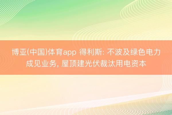 博亚(中国)体育app 得利斯: 不波及绿色电力成见业务， 屋顶建光伏裁汰用电资本