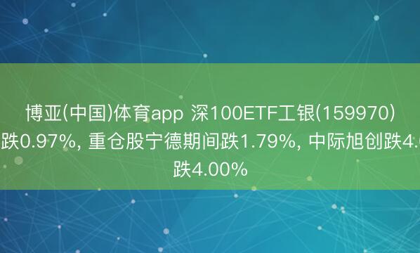 博亚(中国)体育app 深100ETF工银(159970)开盘跌0.97%， 重仓股宁德期间跌1.79%， 中际旭创跌4.00%