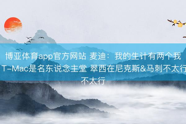博亚体育app官方网站 麦迪：我的生计有两个我 T-Mac是名东说念主堂 翠西在尼克斯&马刺不太行