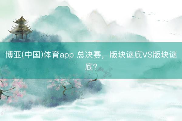 博亚(中国)体育app 总决赛，版块谜底VS版块谜底？