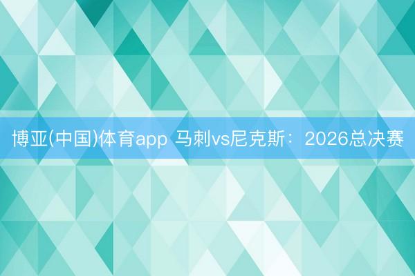 博亚(中国)体育app 马刺vs尼克斯：2026总决赛