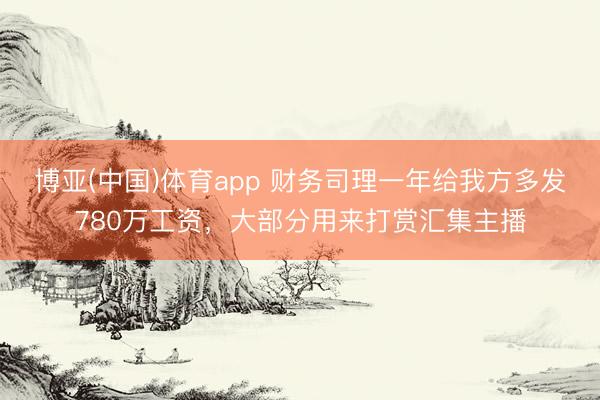 博亚(中国)体育app 财务司理一年给我方多发780万工资，大部分用来打赏汇集主播