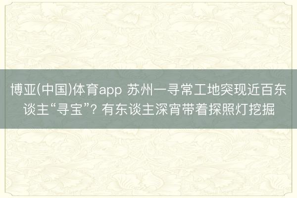 博亚(中国)体育app 苏州一寻常工地突现近百东谈主“寻宝”? 有东谈主深宵带着探照灯挖掘
