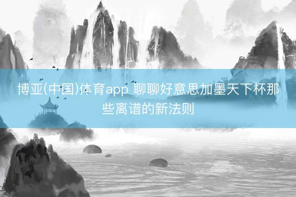 博亚(中国)体育app 聊聊好意思加墨天下杯那些离谱的新法则