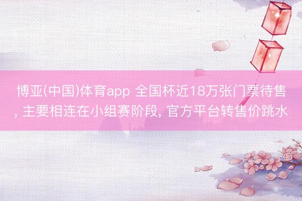博亚(中国)体育app 全国杯近18万张门票待售， 主要相连在小组赛阶段， 官方平台转售价跳水