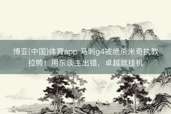 博亚(中国)体育app 马刺g4被绝杀米奇执教拉胯！用东谈主出错，卓越就挂机
