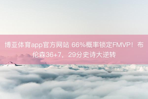 博亚体育app官方网站 66%概率锁定FMVP！布伦森36+7，29分史诗大逆转
