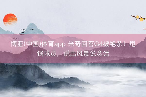 博亚(中国)体育app 米奇回答G4被绝杀！甩锅球员，说出风景说念话