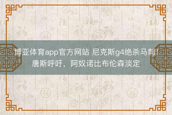 博亚体育app官方网站 尼克斯g4绝杀马刺！唐斯呼吁，阿奴诺比布伦森淡定