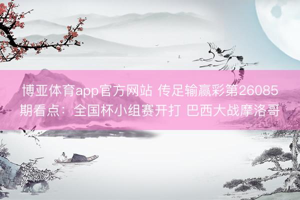 博亚体育app官方网站 传足输赢彩第26085期看点：全国杯小组赛开打 巴西大战摩洛哥