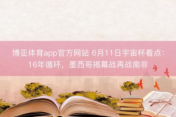 博亚体育app官方网站 6月11日宇宙杯看点：16年循环，墨西哥揭幕战再战南非