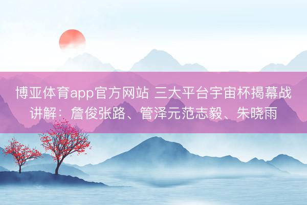 博亚体育app官方网站 三大平台宇宙杯揭幕战讲解：詹俊张路、管泽元范志毅、朱晓雨