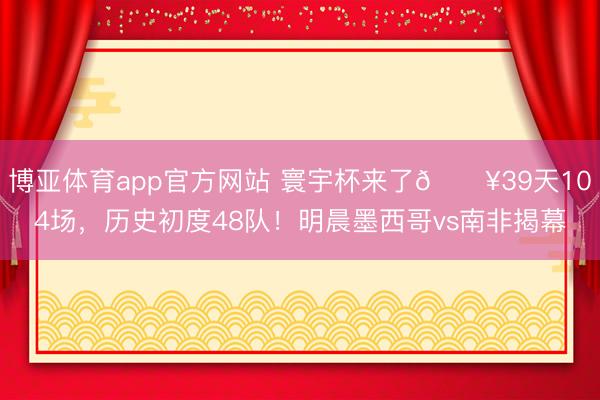 博亚体育app官方网站 寰宇杯来了🔥39天104场，历史初度48队！明晨墨西哥vs南非揭幕