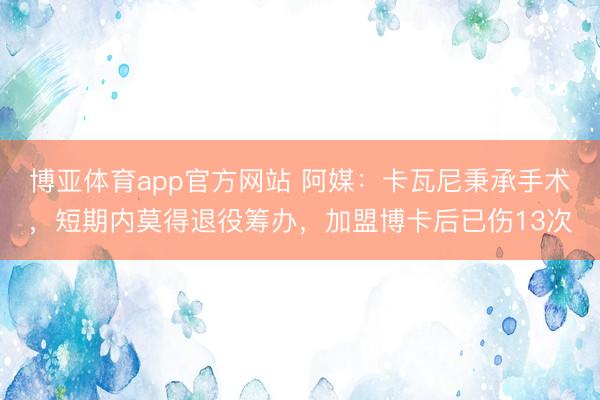博亚体育app官方网站 阿媒：卡瓦尼秉承手术，短期内莫得退役筹办，加盟博卡后已伤13次