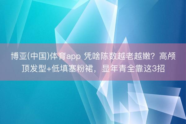 博亚(中国)体育app 凭啥陈数越老越嫩？高颅顶发型+低填塞粉裙，显年青全靠这3招