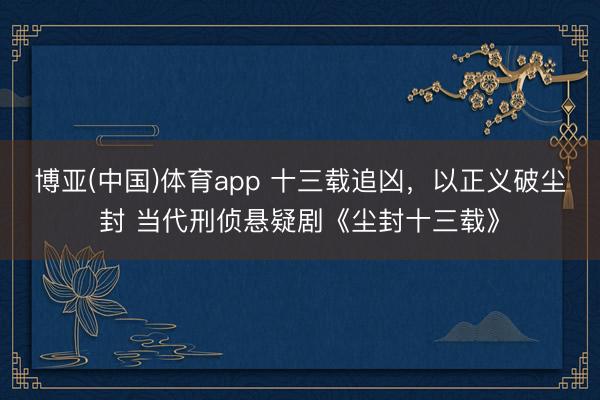 博亚(中国)体育app 十三载追凶，以正义破尘封 当代刑侦悬疑剧《尘封十三载》