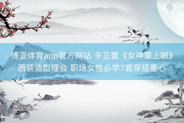 博亚体育app官方网站 辛芷蕾《女神蒙上眼》西装造型理会 职场女性必学7套穿搭重心