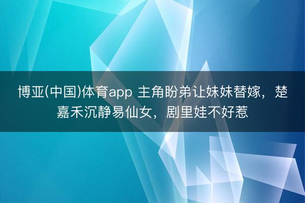博亚(中国)体育app 主角盼弟让妹妹替嫁，楚嘉禾沉静易仙女，剧里娃不好惹