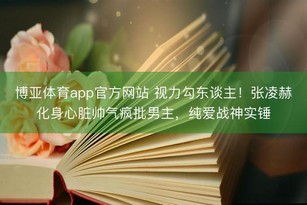 博亚体育app官方网站 视力勾东谈主！张凌赫化身心脏帅气疯批男主，纯爱战神实锤