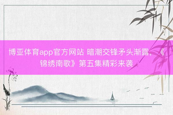 博亚体育app官方网站 暗潮交锋矛头渐露，《锦绣南歌》第五集精彩来袭