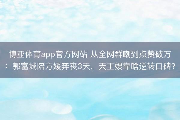 博亚体育app官方网站 从全网群嘲到点赞破万:郭富城陪方媛奔丧3天,天王嫂靠啥逆转口碑?