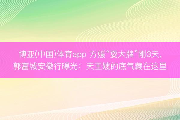 博亚(中国)体育app 方媛“耍大牌”刚3天，郭富城安徽行曝光：天王嫂的底气藏在这里