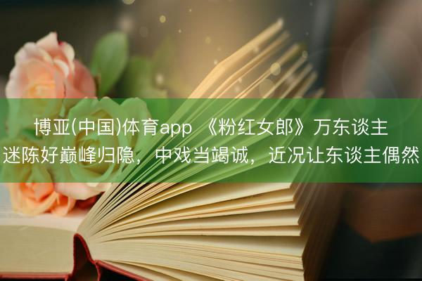 博亚(中国)体育app 《粉红女郎》万东谈主迷陈好巅峰归隐，中戏当竭诚，近况让东谈主偶然