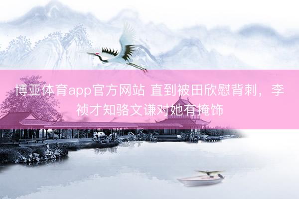 博亚体育app官方网站 直到被田欣慰背刺，李祯才知骆文谦对她有掩饰