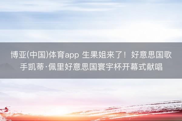 博亚(中国)体育app 生果姐来了！好意思国歌手凯蒂·佩里好意思国寰宇杯开幕式献唱