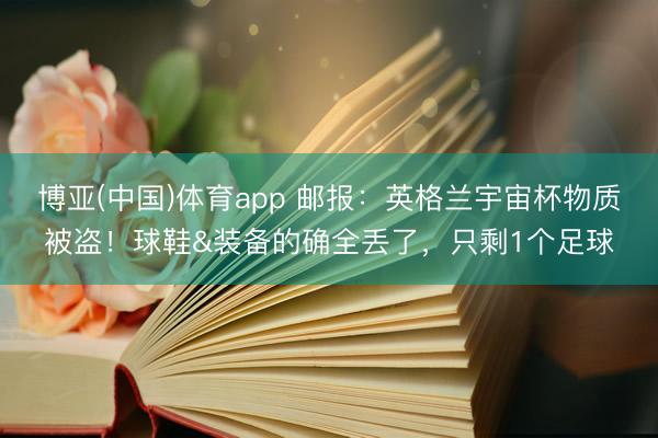 博亚(中国)体育app 邮报：英格兰宇宙杯物质被盗！球鞋&装备的确全丢了，只剩1个足球