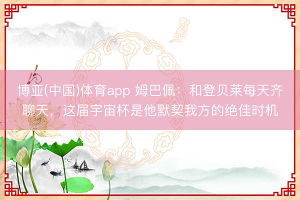 博亚(中国)体育app 姆巴佩：和登贝莱每天齐聊天，这届宇宙杯是他默契我方的绝佳时机