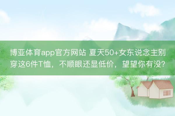 博亚体育app官方网站 夏天50+女东说念主别穿这6件T恤，不顺眼还显低价，望望你有没？