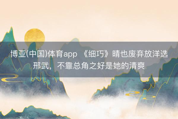 博亚(中国)体育app 《细巧》晴也废弃放洋选邢武，不靠总角之好是她的清爽
