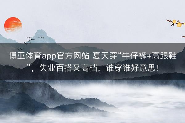 博亚体育app官方网站 夏天穿“牛仔裤+高跟鞋”，失业百搭又高档，谁穿谁好意思！