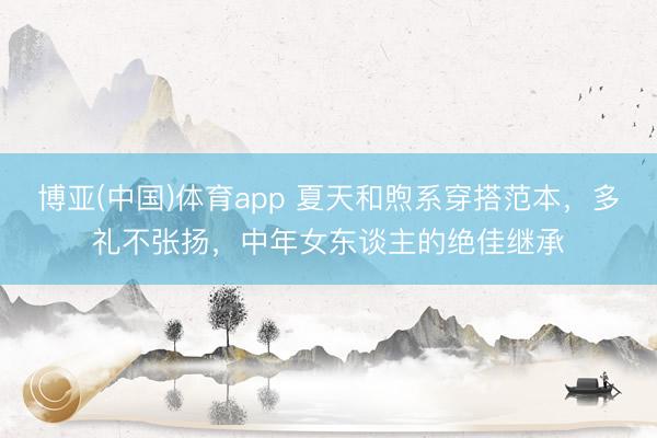 博亚(中国)体育app 夏天和煦系穿搭范本，多礼不张扬，中年女东谈主的绝佳继承