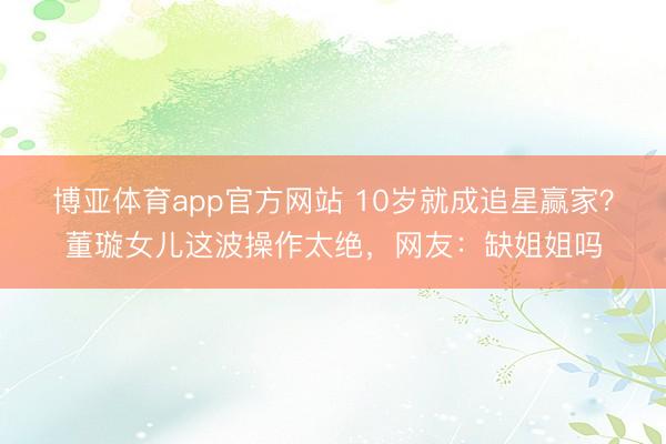 博亚体育app官方网站 10岁就成追星赢家？董璇女儿这波操作太绝，网友：缺姐姐吗