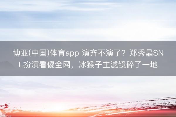 博亚(中国)体育app 演齐不演了？郑秀晶SNL扮演看傻全网，冰猴子主滤镜碎了一地