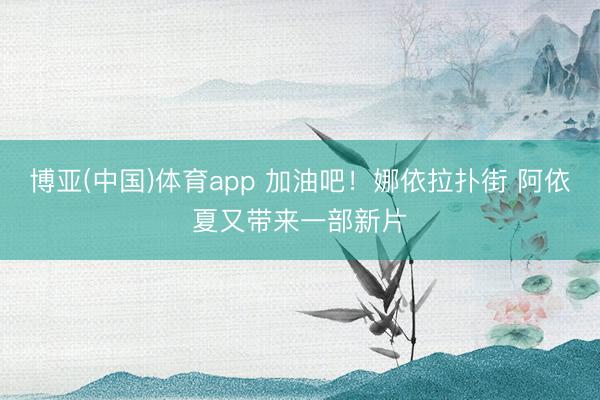 博亚(中国)体育app 加油吧！娜依拉扑街 阿依夏又带来一部新片