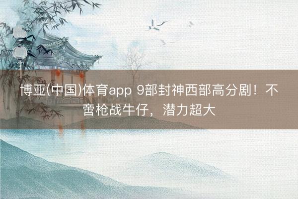 博亚(中国)体育app 9部封神西部高分剧！不啻枪战牛仔，潜力超大