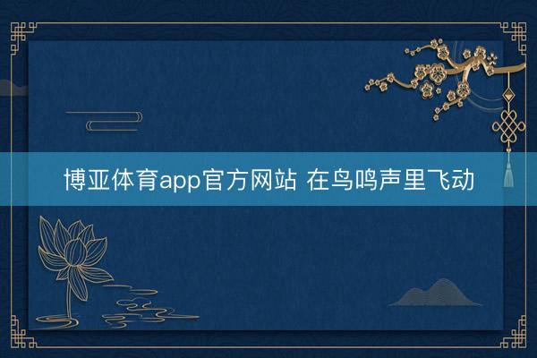 博亚体育app官方网站 在鸟鸣声里飞动