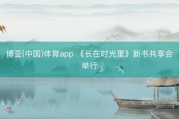 博亚(中国)体育app 《长在时光里》新书共享会举行